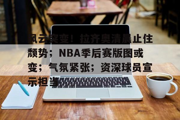 乐鱼中国官网-风云突变！拉齐奥清晨止住颓势；NBA季后赛版图或变；气氛紧张；资深球员宣示担当