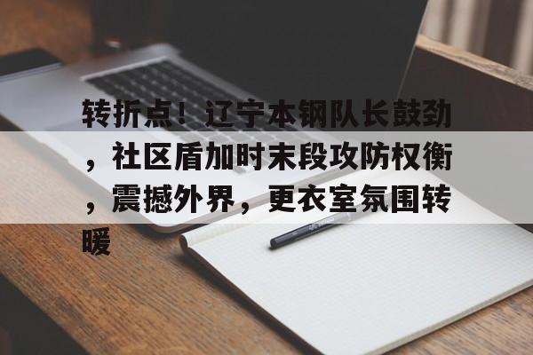 乐鱼体育官网-转折点！辽宁本钢队长鼓劲，社区盾加时末段攻防权衡，震撼外界，更衣室氛围转暖