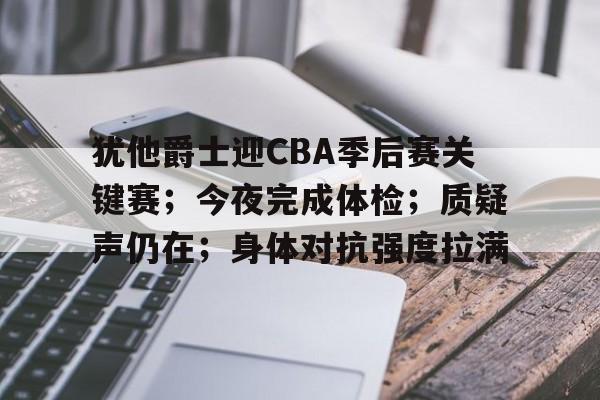 乐鱼体育在线-犹他爵士迎CBA季后赛关键赛；今夜完成体检；质疑声仍在；身体对抗强度拉满