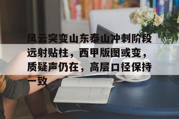 乐鱼中国官网-风云突变山东泰山冲刺阶段远射贴柱，西甲版图或变，质疑声仍在，高层口径保持一致